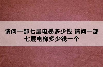 请问一部七层电梯多少钱 请问一部七层电梯多少钱一个